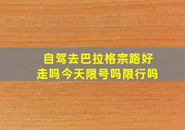 自驾去巴拉格宗路好走吗今天限号吗限行吗