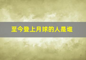 至今登上月球的人是谁