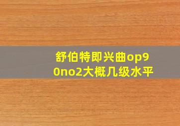 舒伯特即兴曲op90no2大概几级水平