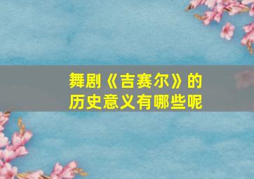 舞剧《吉赛尔》的历史意义有哪些呢