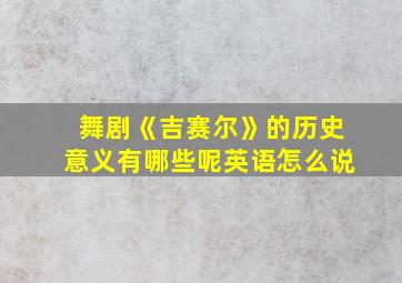 舞剧《吉赛尔》的历史意义有哪些呢英语怎么说