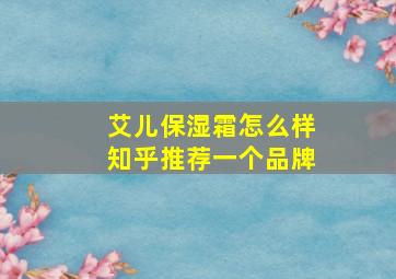 艾儿保湿霜怎么样知乎推荐一个品牌