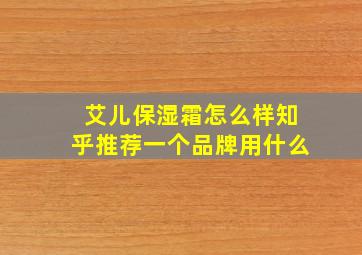 艾儿保湿霜怎么样知乎推荐一个品牌用什么