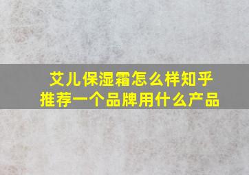 艾儿保湿霜怎么样知乎推荐一个品牌用什么产品