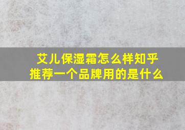 艾儿保湿霜怎么样知乎推荐一个品牌用的是什么