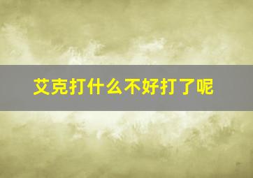 艾克打什么不好打了呢