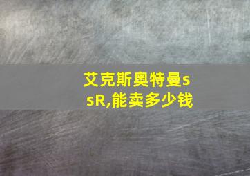 艾克斯奥特曼ssR,能卖多少钱