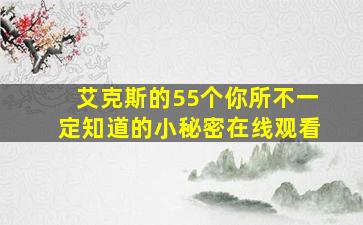 艾克斯的55个你所不一定知道的小秘密在线观看