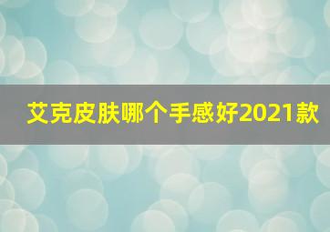 艾克皮肤哪个手感好2021款