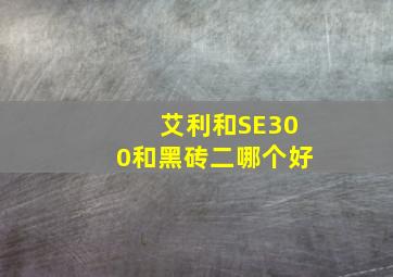 艾利和SE300和黑砖二哪个好