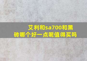 艾利和sa700和黑砖哪个好一点呢值得买吗