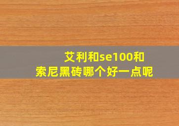 艾利和se100和索尼黑砖哪个好一点呢