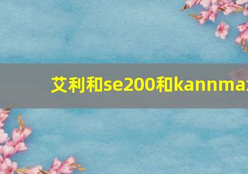 艾利和se200和kannmax