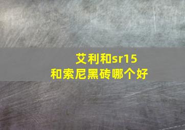 艾利和sr15和索尼黑砖哪个好