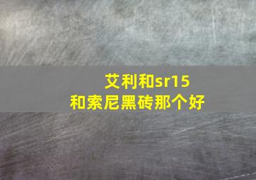 艾利和sr15和索尼黑砖那个好