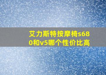 艾力斯特按摩椅s680和v5哪个性价比高