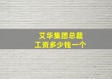 艾华集团总裁工资多少钱一个