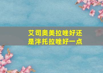 艾司奥美拉唑好还是泮托拉唑好一点