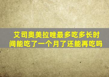 艾司奥美拉唑最多吃多长时间能吃了一个月了还能再吃吗