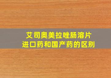 艾司奥美拉唑肠溶片进口药和国产药的区别