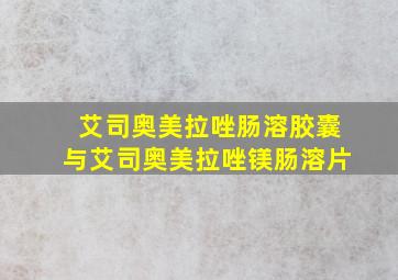 艾司奥美拉唑肠溶胶囊与艾司奥美拉唑镁肠溶片