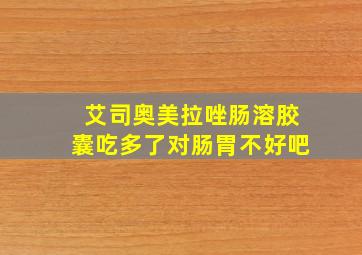 艾司奥美拉唑肠溶胶囊吃多了对肠胃不好吧