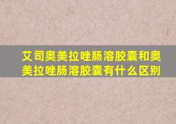 艾司奥美拉唑肠溶胶囊和奥美拉唑肠溶胶囊有什么区别