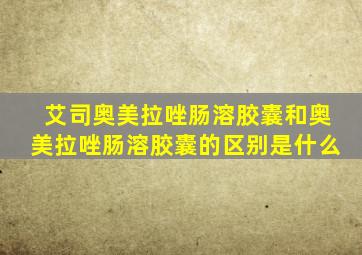 艾司奥美拉唑肠溶胶囊和奥美拉唑肠溶胶囊的区别是什么