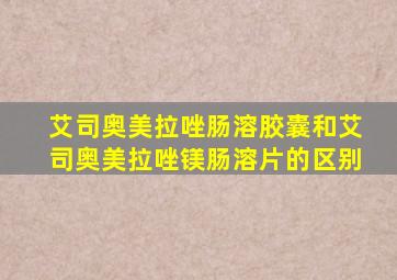 艾司奥美拉唑肠溶胶囊和艾司奥美拉唑镁肠溶片的区别