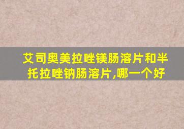 艾司奥美拉唑镁肠溶片和半托拉唑钠肠溶片,哪一个好