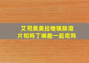 艾司奥美拉唑镁肠溶片和吗丁啉能一起吃吗