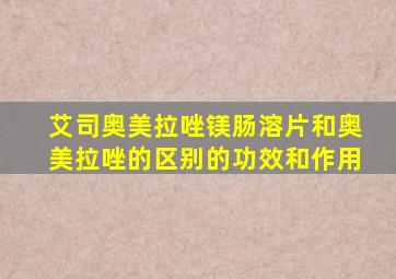 艾司奥美拉唑镁肠溶片和奥美拉唑的区别的功效和作用