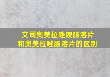 艾司奥美拉唑镁肠溶片和奥美拉唑肠溶片的区别