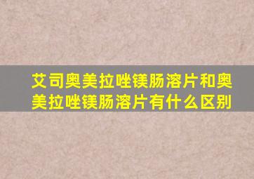 艾司奥美拉唑镁肠溶片和奥美拉唑镁肠溶片有什么区别