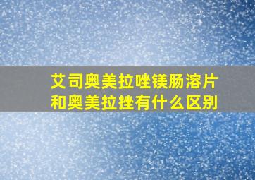 艾司奥美拉唑镁肠溶片和奥美拉挫有什么区别