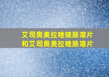 艾司奥美拉唑镁肠溶片和艾司奥美拉唑肠溶片