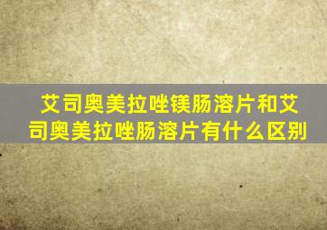 艾司奥美拉唑镁肠溶片和艾司奥美拉唑肠溶片有什么区别