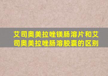 艾司奥美拉唑镁肠溶片和艾司奥美拉唑肠溶胶囊的区别