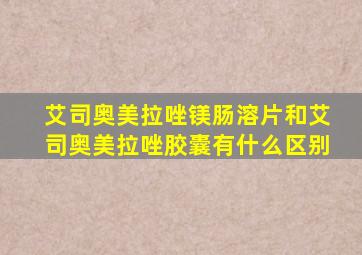 艾司奥美拉唑镁肠溶片和艾司奥美拉唑胶囊有什么区别