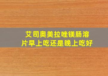 艾司奥美拉唑镁肠溶片早上吃还是晚上吃好