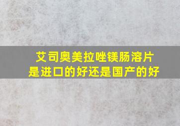 艾司奥美拉唑镁肠溶片是进口的好还是国产的好