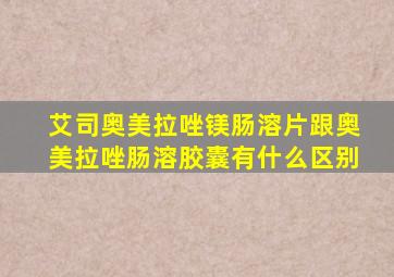 艾司奥美拉唑镁肠溶片跟奥美拉唑肠溶胶囊有什么区别