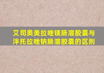 艾司奥美拉唑镁肠溶胶囊与泮托拉唑钠肠溶胶囊的区别