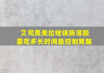 艾司奥美拉唑镁肠溶胶囊吃多长时间能控制胃酸