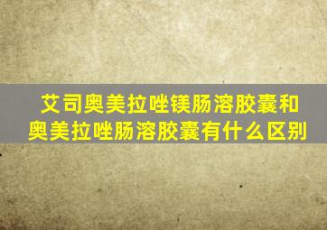 艾司奥美拉唑镁肠溶胶囊和奥美拉唑肠溶胶囊有什么区别