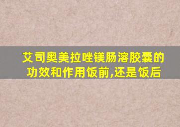 艾司奥美拉唑镁肠溶胶囊的功效和作用饭前,还是饭后