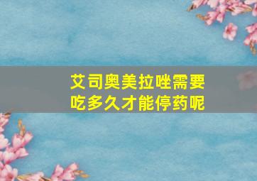 艾司奥美拉唑需要吃多久才能停药呢