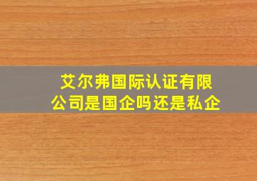 艾尔弗国际认证有限公司是国企吗还是私企