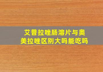 艾普拉唑肠溶片与奥美拉唑区别大吗能吃吗