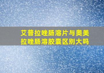 艾普拉唑肠溶片与奥美拉唑肠溶胶囊区别大吗